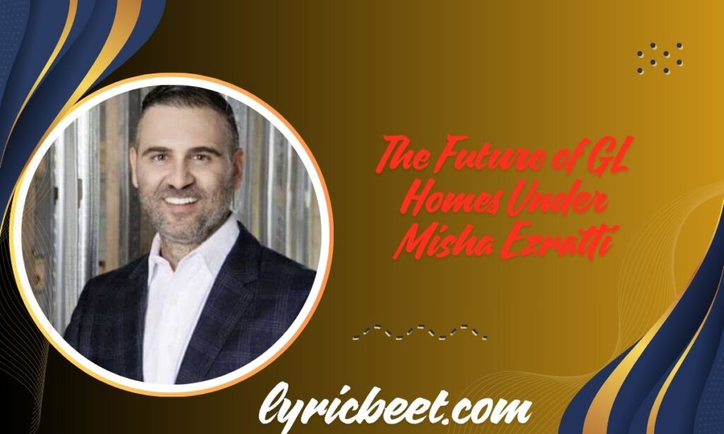 The Future of GL Homes Under Misha Ezratti